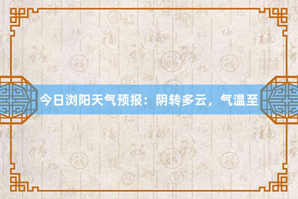 今日浏阳天气预报：阴转多云，气温至